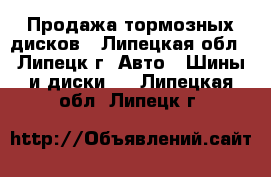 Продажа тормозных дисков - Липецкая обл., Липецк г. Авто » Шины и диски   . Липецкая обл.,Липецк г.